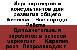 Ищу партнеров и консультантов для развития общего бизнеса - Все города Работа » Дополнительный заработок и сетевой маркетинг   . Карелия респ.,Петрозаводск г.